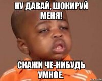 Ну давай, шокируй меня! Скажи че-нибудь умное.
