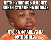Дети купались в Волге, Книги стояли на полках Что за француз на футболке?...