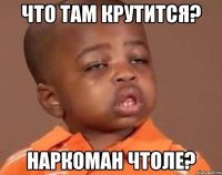 Что там крутится? Наркоман чтоле?