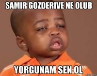 Samir gozderive ne olub yorgunam sen ol