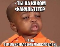 - ты на каком факультете? - я на земельномалоеольмбляэлэблэне