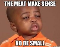 The meat make sense No be small