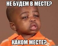 Не будем в месте? Каком месте?