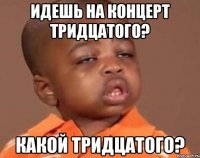 Идешь на концерт тридцатого? Какой тридцатого?