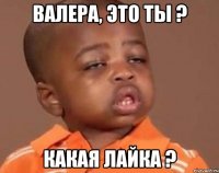 Валера, это ты ? Какая лайка ?