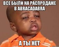 Все были на распродаже в Abracadabra А ты нет
