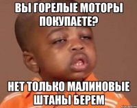 Вы горелые моторы покупаете? Нет только малиновые штаны берем