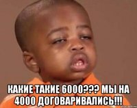  Какие такие 6000??? Мы на 4000 договаривались!!!