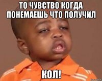 То чувство когда понемаешь что получил Кол!