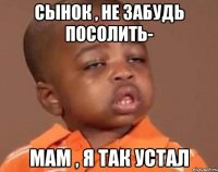 Сынок , не забудь посолить- Мам , я так устал