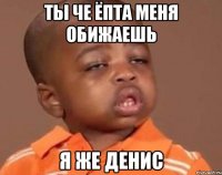 Ты че Ёпта МЕНЯ ОБИЖАЕШЬ Я ЖЕ ДЕНИС