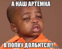 а наш Артемка в попку долбится!!.....