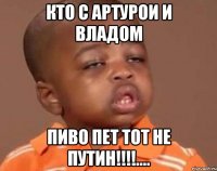 кто с Артурои и Владом пиво пет тот не пУТИН!!!!....