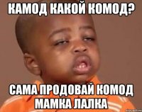 КАМОД КАКОЙ КОМОД? САМА ПРОДОВАЙ КОМОД МАМКА ЛАЛКА