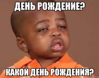 День рождение? Какой день рождения?