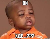 ВИ ХДЕ ...???