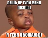 Лешь,не тупи меня пжл!!!:) Я тебя обожаю)))