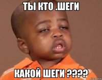 ты кто .шеги какой шеги ????