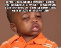 Обратите, пожалуйста, внимание, что данное подтверждение не означает, что Ваше письмо было прочитано сколь-нибудь внимательно и/или было понято получателем. 