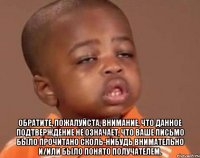  Обратите, пожалуйста, внимание, что данное подтверждение не означает, что Ваше письмо было прочитано сколь-нибудь внимательно и/или было понято получателем.