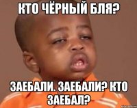 Кто чёрный бля? заебали. Заебали? Кто Заебал?