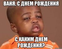 Ваня, с днем рождения С каким днем рождения?