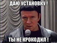 Даю установку ! ТЫ НЕ КРОКОДИЛ !