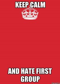 KEEP CALM AND HATE FIRST GROUP