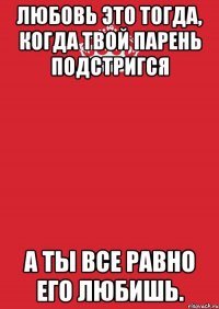 Любовь это тогда, когда твой парень подстригся А ты все равно его любишь.