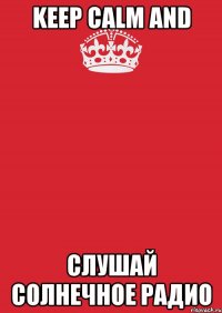 KEEP CALM AND СЛУШАЙ СОЛНЕЧНОЕ РАДИО