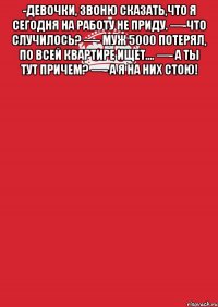 -Девочки, звоню сказать,что я сегодня на работу не приду. —-Что случилось? —- Муж 5000 потерял, по всей квартире ищет.... —- А ты тут причем? —- А Я НА НИХ СТОЮ! 