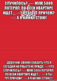 случилось? —- Муж 5000 потерял, по всей квартире ищет.... —- А ты тут причем? —- А Я НА НИХ СТОЮ! -Девочки, звоню сказать,что я сегодня на работу не приду. —-Что случилось? —- Муж 5000 потерял, по всей квартире ищет.... —- А ты тут причем? —- А Я НА НИХ СТОЮ!!!