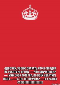  -Девочки, звоню сказать,что я сегодня на работу не приду. —-Что случилось? —- Муж 5000 потерял, по всей квартире ищет.... —- А ты тут причем? —- А Я НА НИХ СТОЮ!!!!!!!!!!!!!!!!!!!!!!