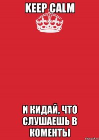 KEEP CALM и кидай, что слушаешь в коменты