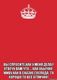  Вы спросите,как у меня дела? Отвечу вам,что.... как обычно. Живу как в сказке,господа: То хорошо,то всё отлично!