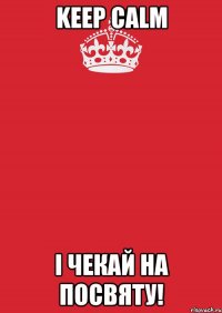 KEEP CALM і чекай на посвяту!