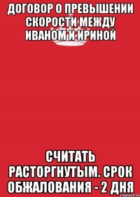 ДОговор о превышении скорости между Иваном и Ириной считать расторгнутым. Срок обжалования - 2 дня