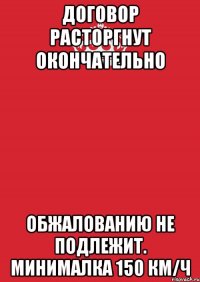 Договор расторгнут окончательно обжалованию не подлежит. минималка 150 км/ч