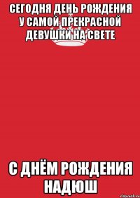 сегодня день рождения у самой прекрасной девушки на свете С днём рождения Надюш