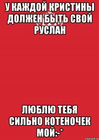 У каждой Кристины должен быть свой Руслан Люблю тебя сильно котеночек мой:-*