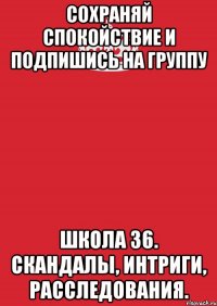 Сохраняй спокойствие и подпишись на группу Школа 36. Скандалы, интриги, расследования.