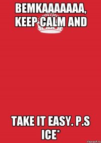 Bemkaaaaaaa, keep calm and take it easy. p.s Ice*