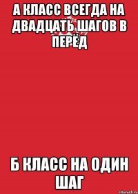 а класс всегда на двадцать шагов в перёд б класс на один шаг