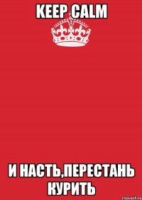 Keep calm И Насть,перестань курить