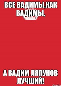 Все Вадимы,как Вадимы, а Вадим Ляпунов лучший!