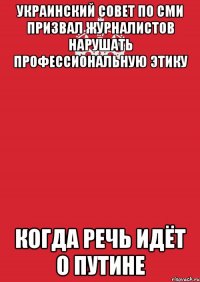 Украинский совет по СМИ призвал журналистов нарушать профессиональную этику когда речь идёт о Путине