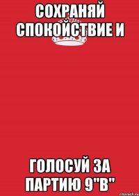 сохраняй спокойствие и голосуй за партию 9"В"