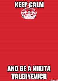 KEEP CALM AND BE A NIKITA VALERYEVICH