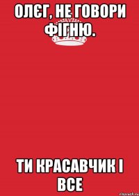 Олєг, не говори фігню. ти красавчик і все