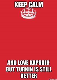 Keep calm And love Kapshik But turkin is still better